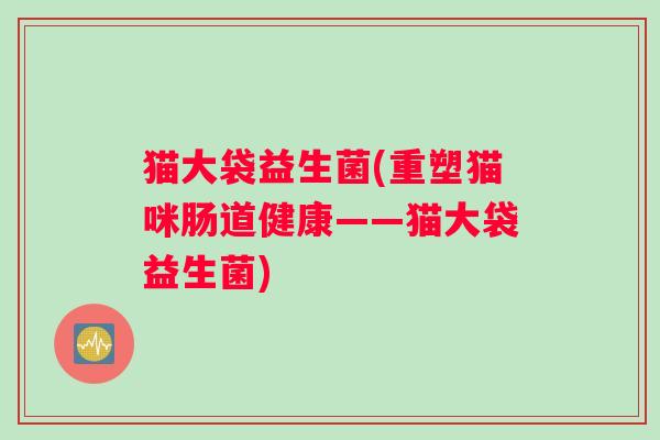 猫大袋益生菌(重塑猫咪肠道健康——猫大袋益生菌) 猫大袋益生菌(重塑猫咪肠道健康——猫大袋益生菌)