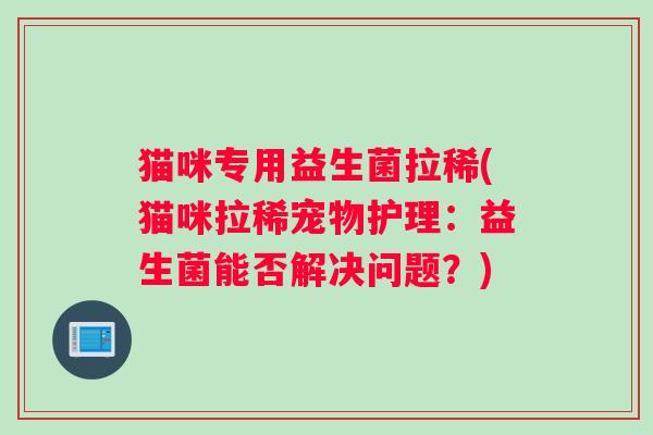 猫咪专用益生菌拉稀(猫咪拉稀宠物护理：益生菌能否解决问题？)