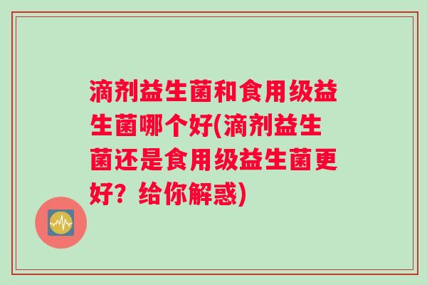 滴剂益生菌和食用级益生菌哪个好(滴剂益生菌还是食用级益生菌更好？给你解惑)