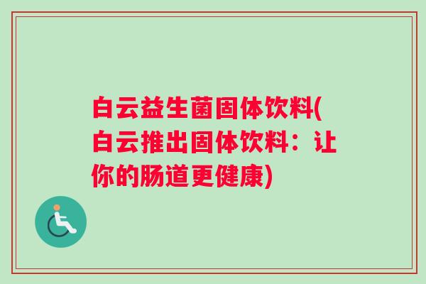白云益生菌固体饮料(白云推出固体饮料:让你的肠道更健康) 白云益生菌固体饮料(白云推出固体饮料:让你的肠道更健康)