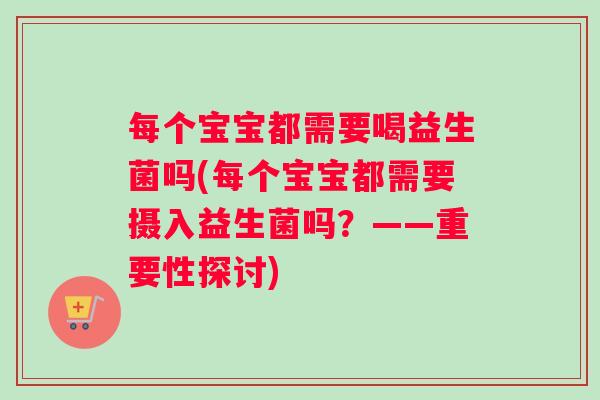 每个宝宝都需要喝益生菌吗(每个宝宝都需要摄入益生菌吗？——重要性探讨)