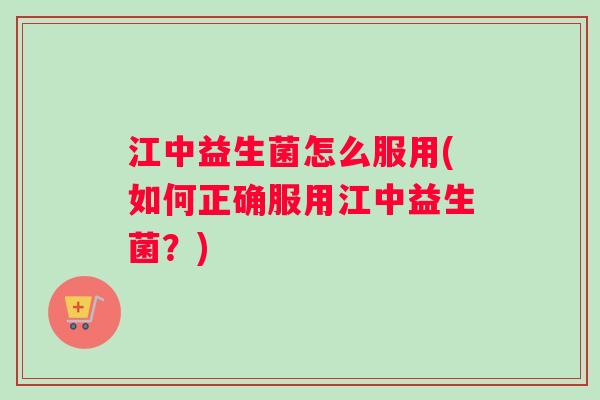 江中益生菌怎么服用(如何正确服用江中益生菌？)