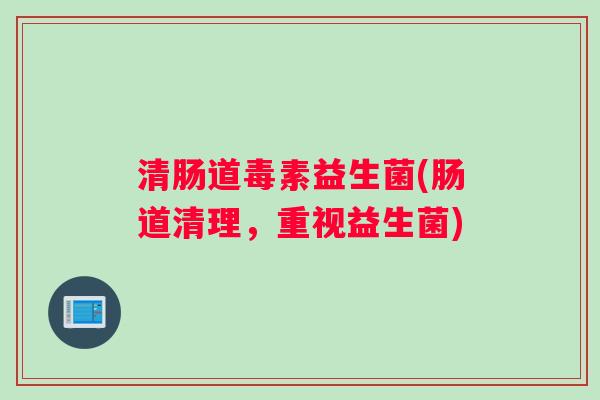 清肠道毒素益生菌(肠道清理,重视益生菌) 清肠道毒素益生菌(肠道清理,重视益生菌)