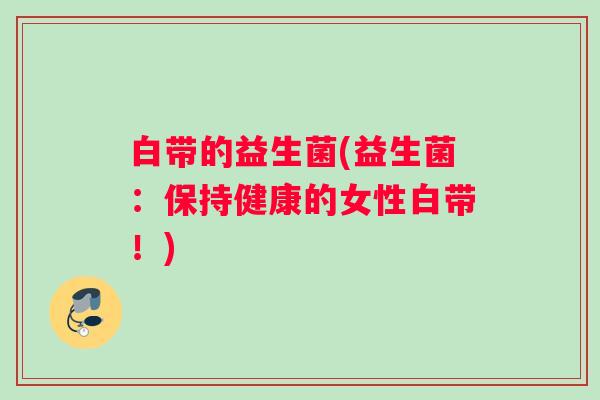 白带的益生菌(益生菌：保持健康的女性白带！)