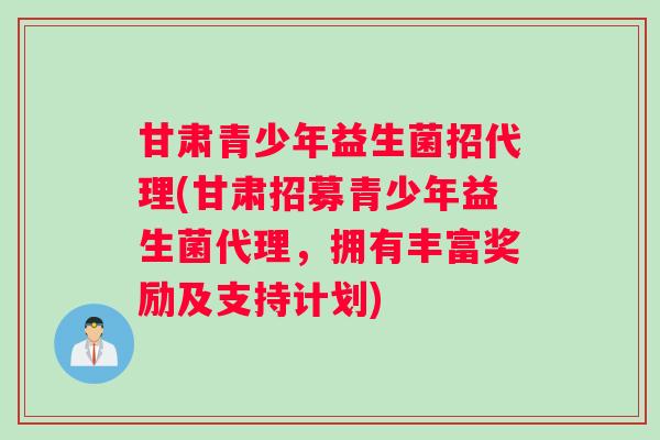 甘肃青少年益生菌招代理(甘肃招募青少年益生菌代理，拥有丰富奖励及支持计划)