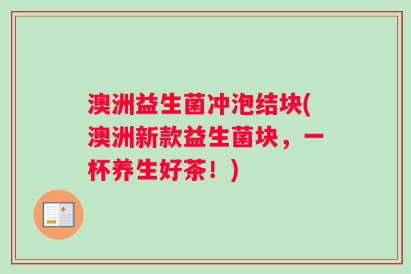 澳洲益生菌冲泡结块(澳洲新款益生菌块，一杯养生好茶！)