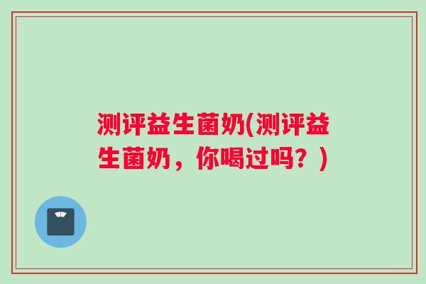 测评益生菌奶(测评益生菌奶，你喝过吗？)