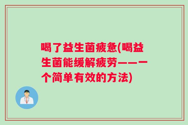 喝了益生菌疲惫(喝益生菌能缓解疲劳——一个简单有效的方法) 喝了益生菌疲惫(喝益生菌能缓解疲劳——一个简单有效的方法)