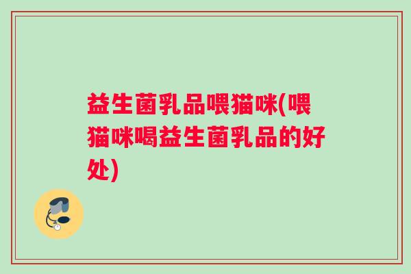 益生菌乳品喂猫咪(喂猫咪喝益生菌乳品的好处)