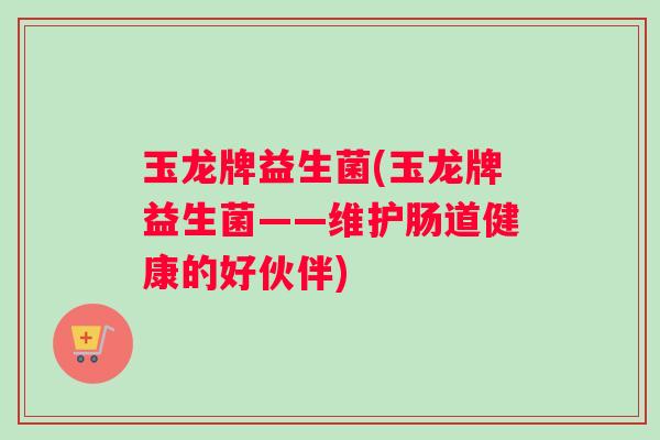 玉龙牌益生菌(玉龙牌益生菌——维护肠道健康的好伙伴)