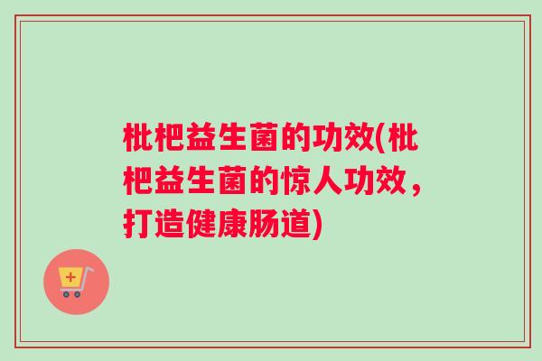 枇杷益生菌的功效(枇杷益生菌的惊人功效，打造健康肠道)