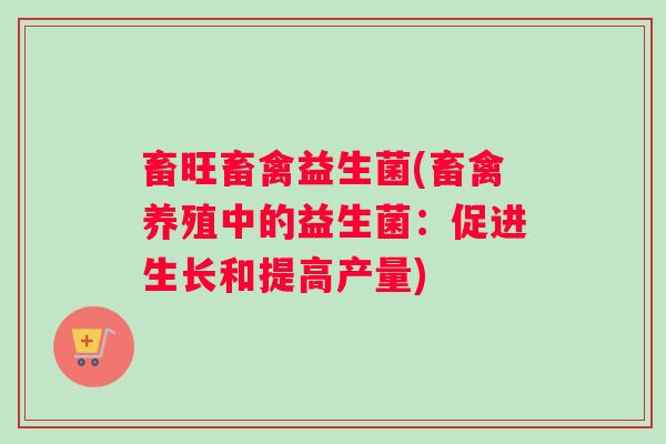 畜旺畜禽益生菌(畜禽养殖中的益生菌：促进生长和提高产量)