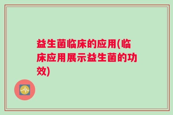益生菌临床的应用(临床应用展示益生菌的功效)