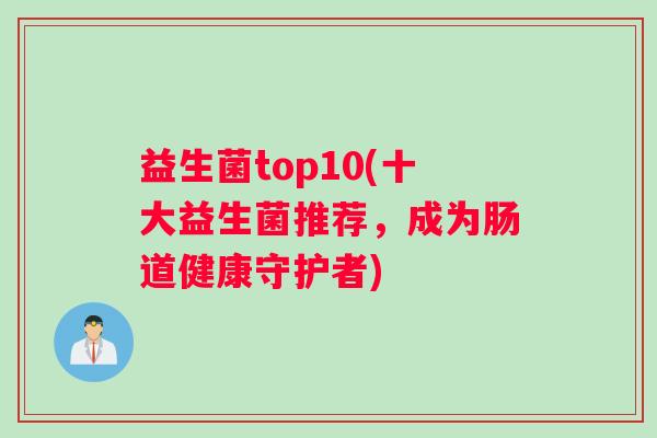 益生菌top10(十大益生菌推荐，成为肠道健康守护者)