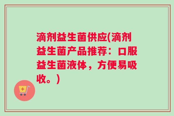滴剂益生菌供应(滴剂益生菌产品推荐：口服益生菌液体，方便易吸收。)