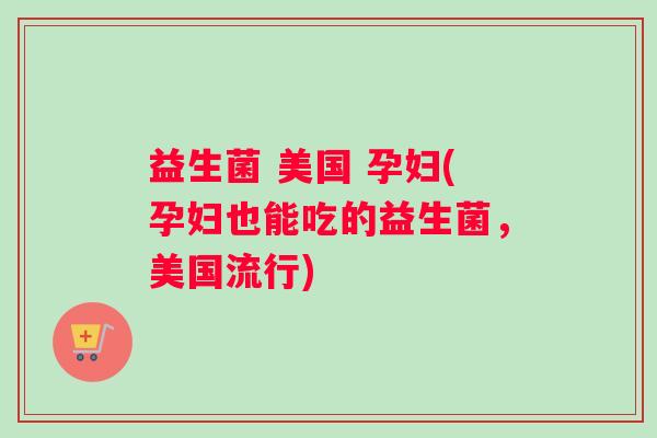 益生菌 美国 孕妇(孕妇也能吃的益生菌，美国流行)