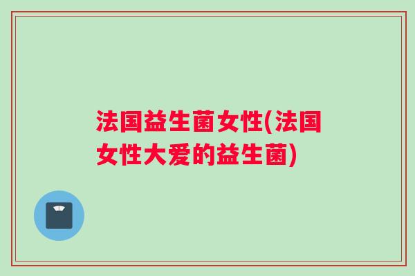 法国益生菌女性(法国女性大爱的益生菌)