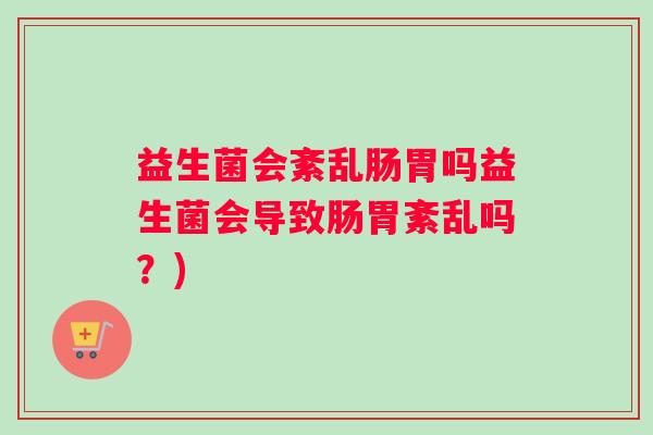 益生菌会紊乱肠胃吗益生菌会导致肠胃紊乱吗？)