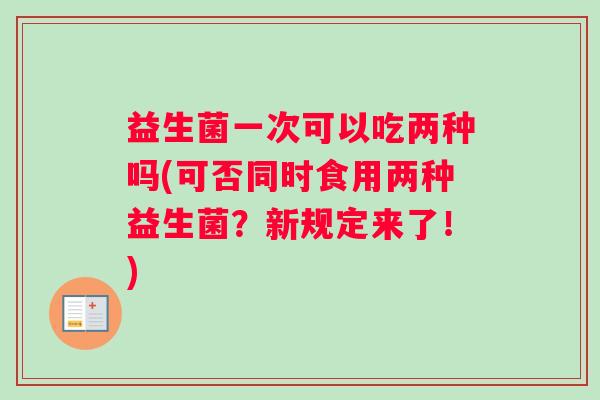 益生菌一次可以吃两种吗(可否同时食用两种益生菌？新规定来了！)