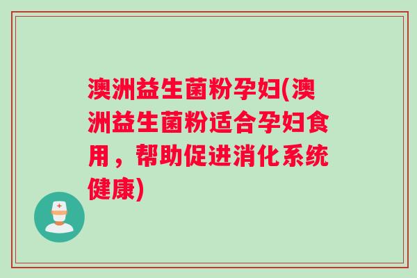 澳洲益生菌粉孕妇(澳洲益生菌粉适合孕妇食用，帮助促进消化系统健康)