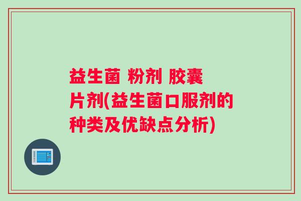 益生菌 粉剂 胶囊 片剂(益生菌口服剂的种类及优缺点分析)