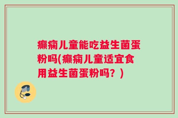 癫痫儿童能吃益生菌蛋粉吗(癫痫儿童适宜食用益生菌蛋粉吗？)