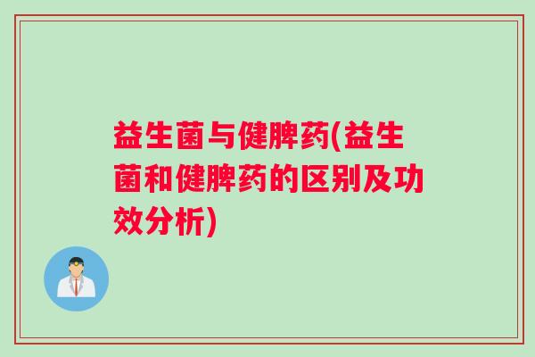 益生菌与健脾药(益生菌和健脾药的区别及功效分析)
