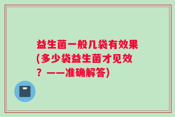 益生菌一般几袋有效果(多少袋益生菌才见效？——准确解答)