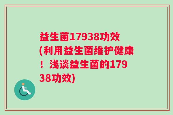 益生菌17938功效(利用益生菌维护健康！浅谈益生菌的17938功效)
