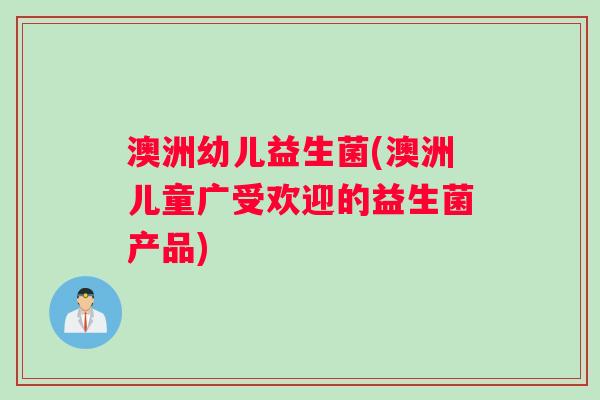 澳洲幼儿益生菌(澳洲儿童广受欢迎的益生菌产品) 澳洲幼儿益生菌(澳洲儿童广受欢迎的益生菌产品)