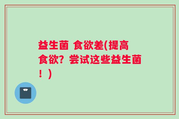 益生菌 食欲差(提高食欲？尝试这些益生菌！)