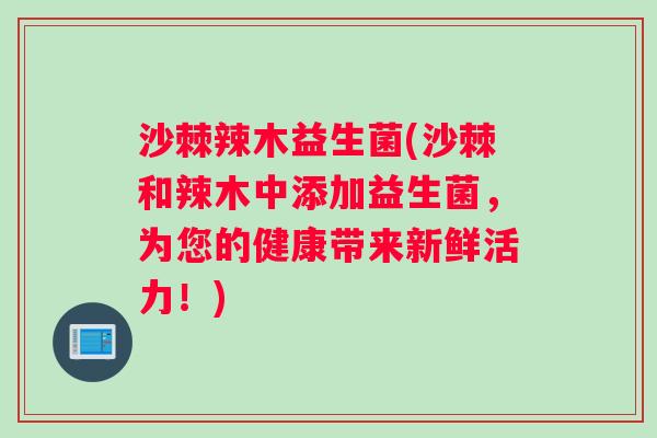 沙棘辣木益生菌(沙棘和辣木中添加益生菌,为您的健康带来新鲜活力!) 沙棘辣木益生菌(沙棘和辣木中添加益生菌,为您的健康带来新鲜活力!)