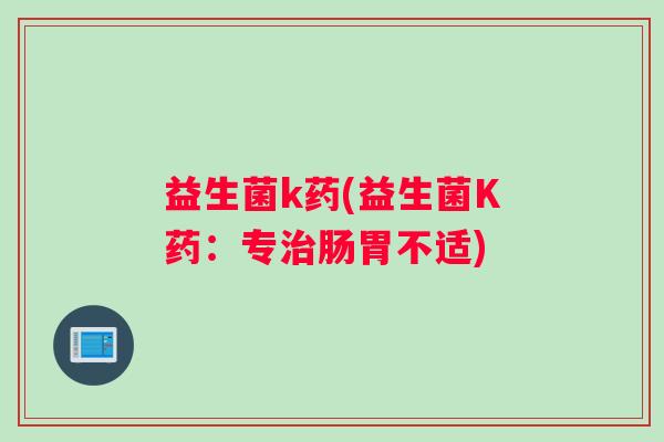 益生菌k药(益生菌K药：专治肠胃不适)