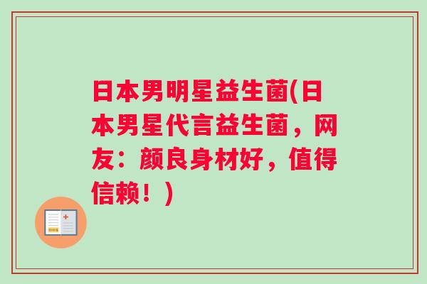 日本男明星益生菌(日本男星代言益生菌，网友：颜良身材好，值得信赖！)