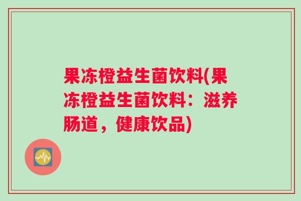 果冻橙益生菌饮料(果冻橙益生菌饮料：滋养肠道，健康饮品)