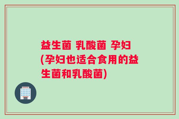益生菌 乳酸菌 孕妇(孕妇也适合食用的益生菌和乳酸菌)