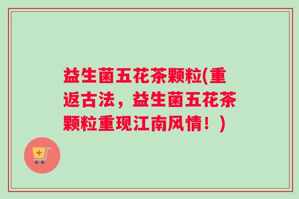 益生菌五花茶颗粒(重返古法，益生菌五花茶颗粒重现江南风情！)