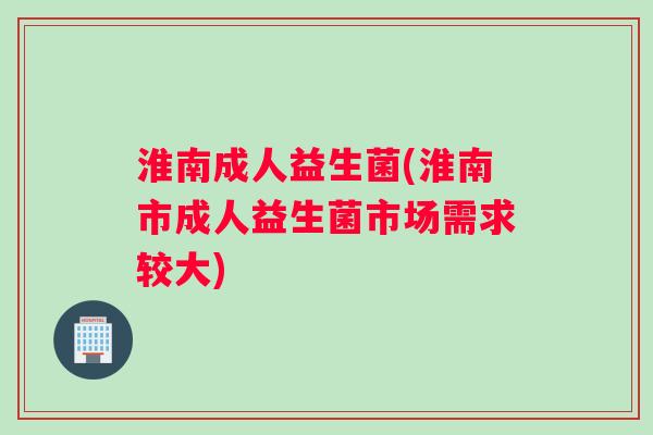 淮南成人益生菌(淮南市成人益生菌市场需求较大)