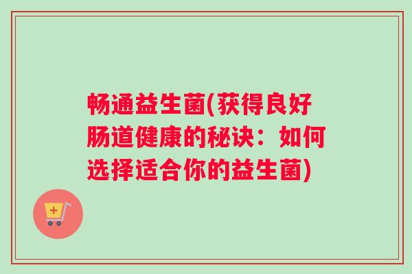 畅通益生菌(获得良好肠道健康的秘诀：如何选择适合你的益生菌)