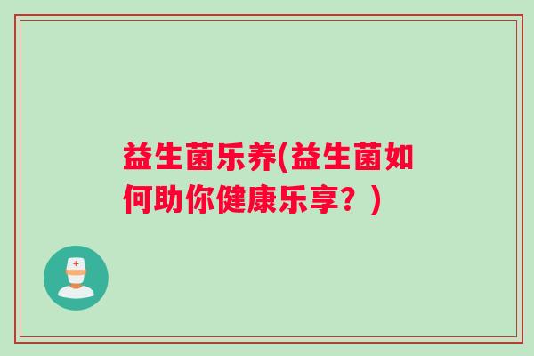 益生菌乐养(益生菌如何助你健康乐享?) 益生菌乐养(益生菌如何助你健康乐享?)