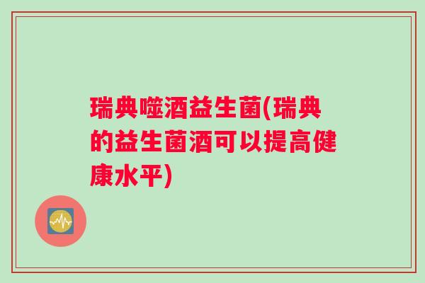 瑞典噬酒益生菌(瑞典的益生菌酒可以提高健康水平)