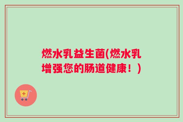 燃水乳益生菌(燃水乳增强您的肠道健康!) 燃水乳益生菌(燃水乳增强您的肠道健康!)