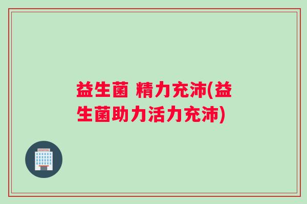 益生菌 精力充沛(益生菌助力活力充沛)