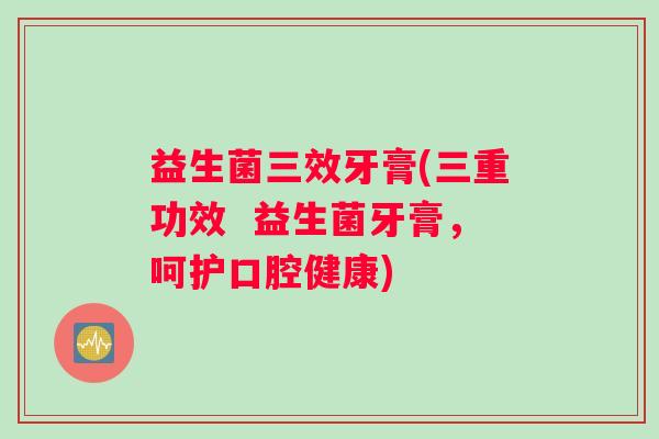 益生菌三效牙膏(三重功效  益生菌牙膏，呵护口腔健康)