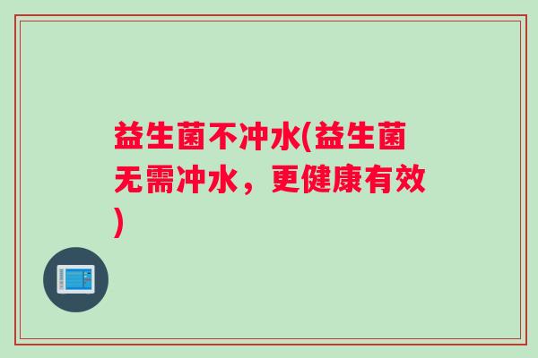 益生菌不冲水(益生菌无需冲水，更健康有效)