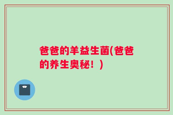 爸爸的羊益生菌(爸爸的养生奥秘！)