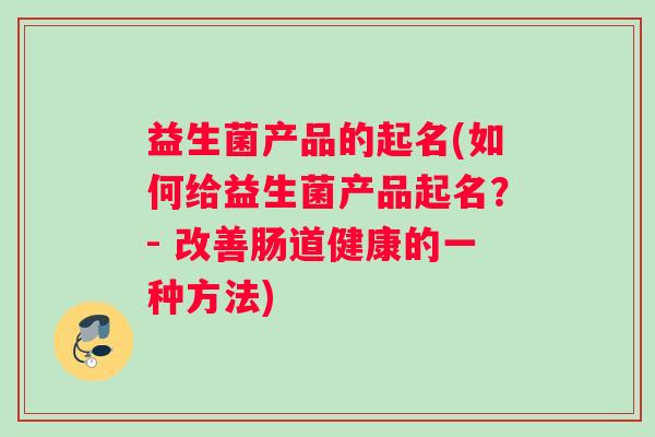 益生菌产品的起名(如何给益生菌产品起名？- 改善肠道健康的一种方法)