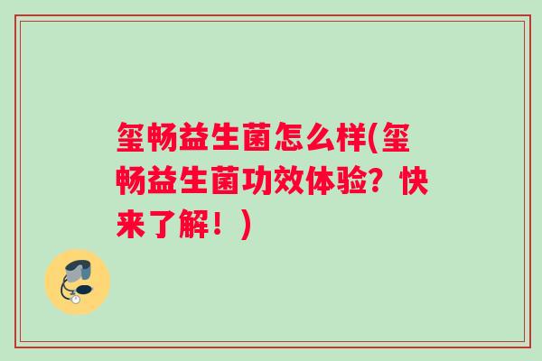玺畅益生菌怎么样(玺畅益生菌功效体验?快来了解!) 玺畅益生菌怎么样(玺畅益生菌功效体验?快来了解!)