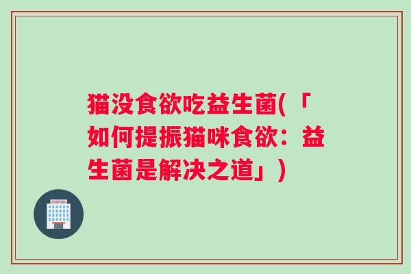 猫没吃益生菌(「如何提振猫咪：益生菌是解决之道」)
