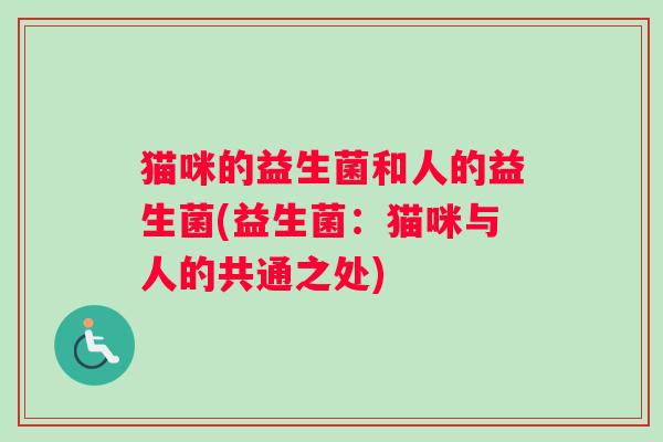 猫咪的益生菌和人的益生菌(益生菌:猫咪与人的共通之处) 猫咪的益生菌和人的益生菌(益生菌:猫咪与人的共通之处)